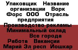 Упаковщик › Название организации ­ Ворк Форс, ООО › Отрасль предприятия ­ Производство рекламы › Минимальный оклад ­ 26 500 - Все города Работа » Вакансии   . Марий Эл респ.,Йошкар-Ола г.